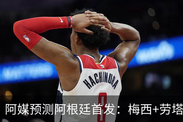 阿媒预测阿根廷首发：梅西+劳塔罗领衔锋线，恩佐麦卡坐镇中场